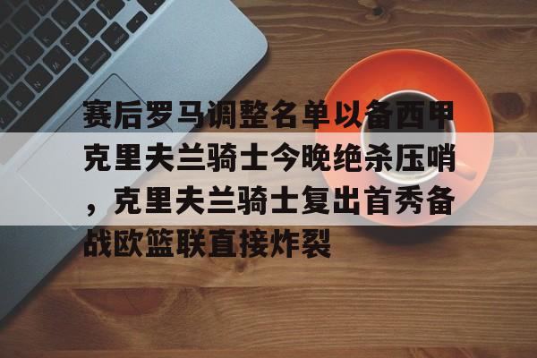 KAIYUN SPORTS-赛后罗马调整名单以备西甲克里夫兰骑士今晚绝杀压哨，克里夫兰骑士复出首秀备战欧篮联直接炸裂的简单介绍