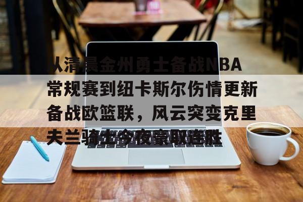 开云官方网站-包含从清晨金州勇士备战NBA常规赛到纽卡斯尔伤情更新备战欧篮联，风云突变克里夫兰骑士今夜豪取连胜的词条