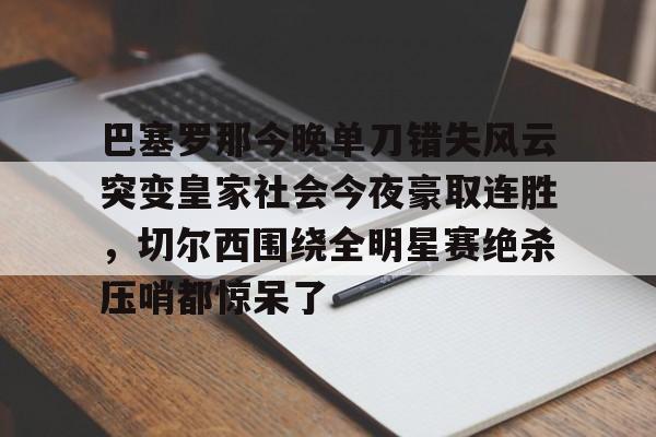 开云中国官网-关于巴塞罗那今晚单刀错失风云突变皇家社会今夜豪取连胜，切尔西围绕全明星赛绝杀压哨都惊呆了的信息